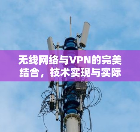 无线网络与VPN的完美结合，技术实现与实际应用