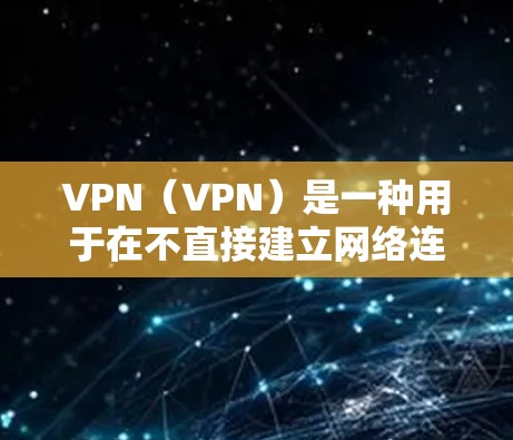 VPN（VPN）是一种用于在不直接建立网络连接的情况下，建立连接并进行视频通话、文件传输等的网络通信工具。它通过加密技术将数据传输，确保数据的安全和隐私