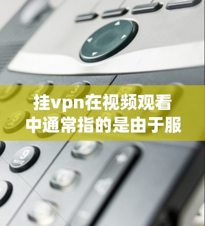 挂vpn在视频观看中通常指的是由于服务器或网络问题导致的延迟或稳定性问题。当用户尝试观看视频时，可能会遇到挂VPN，这可能是因为视频平台的网络配置不稳定、服务器延迟过长或下载速度较慢