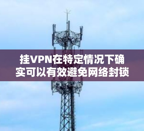 挂VPN在特定情况下确实可以有效避免网络封锁和安全威胁，但并非万能解决方案。以下是关于如何在使用挂VPN的同时保持安全的总结