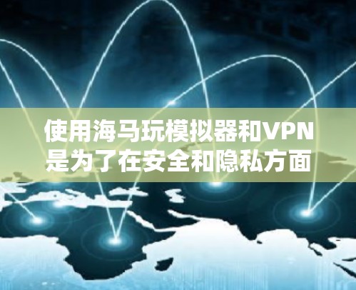 使用海马玩模拟器和VPN是为了在安全和隐私方面更好地使用海马玩的功能。以下是一些关键步骤和方法，帮助您理解和操作