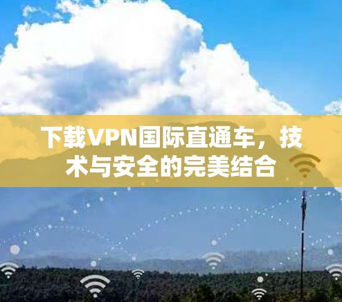 下载VPN国际直通车，技术与安全的完美结合