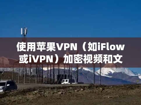 使用苹果VPN（如iFlow或iVPN）加密视频和文件，步骤如下