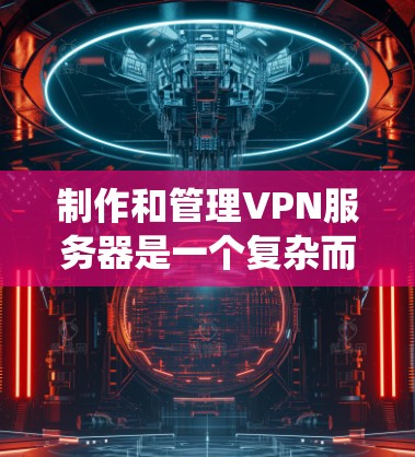 制作和管理VPN服务器是一个复杂而系统的过程，需要考虑多个方面，包括防火墙、端点配置、服务器架构和服务器管理。以下是一个分步骤的指南，帮助您制作和管理一个高效的VPN服务器