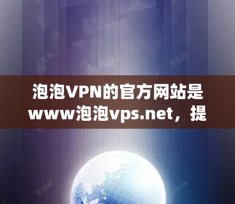 泡泡VPN的官方网站是www泡泡vps.net，提供VPN服务，帮助用户获得安全且便捷的网络连接。以下是对官方网站的详细介绍