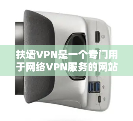 扶墙VPN是一个专门用于网络VPN服务的网站，通常由某个地区或机构运营。它通过某种机制限制或过滤某些内容或服务，以保护用户隐私和确保网络的安全。以下是对扶墙VPN的一些详细信息