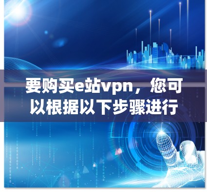 要购买e站vpn，您可以根据以下步骤进行