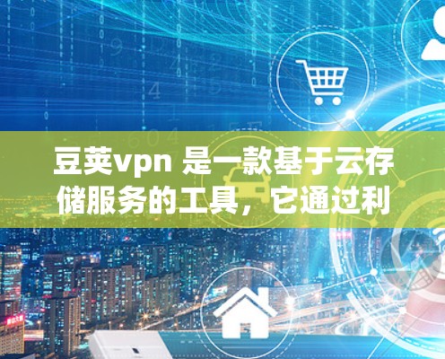 豆荚vpn 是一款基于云存储服务的工具，它通过利用服务器和本地存储技术，提供高效的数据存储和访问。以下是一些关于豆荚vpn的常见问题和信息，以帮助您更好地了解豆荚vpn的功能和性能