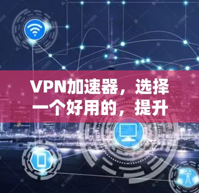 VPN加速器，选择一个好用的，提升您的网络体验