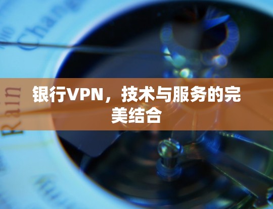 银行VPN，技术与服务的完美结合