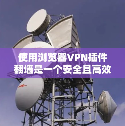 使用浏览器VPN插件翻墙是一个安全且高效的解决方案，以下是详细的步骤指南