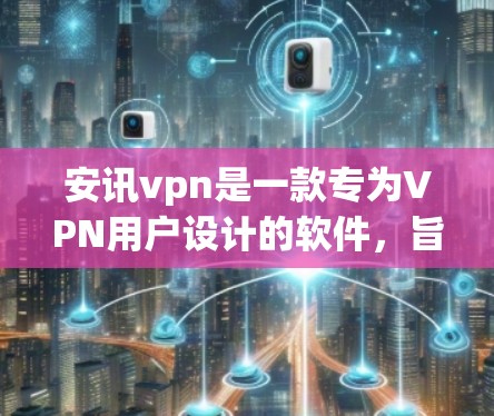 安讯vpn是一款专为VPN用户设计的软件，旨在提供安全、便捷的访问方式，支持多种VPN协议。以下是对安讯vpn的详细介绍
