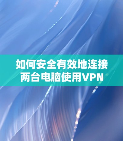如何安全有效地连接两台电脑使用VPN