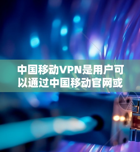 中国移动VPN是用户可以通过中国移动官网或应用获取的VPN服务，它通常提供类似国际VPN的服务，包括流量控制、加密传输、防火墙设置等。以下是一些关于中国移动VPN的常见设置步骤和问题解决方案