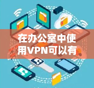 在办公室中使用VPN可以有效地帮助用户访问远程服务器、共享文件或进行远程协作。以下是使用VPN在办公室内的详细步骤和注意事项