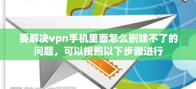 要解决vpn手机里面怎么删除不了的问题，可以按照以下步骤进行