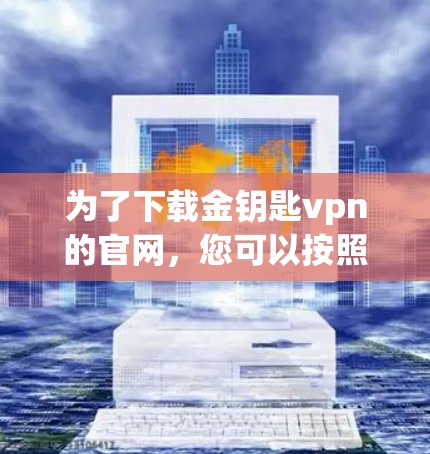 为了下载金钥匙vpn的官网，您可以按照以下步骤进行操作