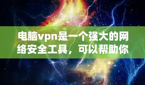 电脑vpn是一个强大的网络安全工具，可以帮助你保护计算机的安全，访问加密文件。以下是使用电脑vpn浏览文件夹的步骤说明