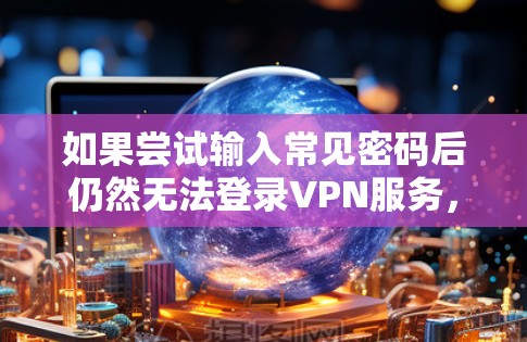如果尝试输入常见密码后仍然无法登录VPN服务，可以按照以下步骤进行