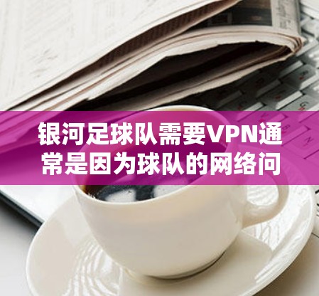 银河足球队需要VPN通常是因为球队的网络问题，比如路由器、网线或路由器连接不上，导致无法进行正常比赛或训练。用户可能想了解如何解决VPN连接问题，或者如何使用VPN来连接外部资源