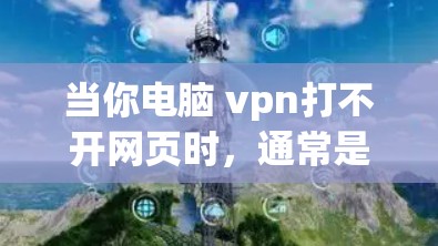 当你电脑 vpn打不开网页时，通常是因为出现了问题，需要从多个角度去排查和解决。以下是一些步骤，可以帮助你逐步解决这个问题