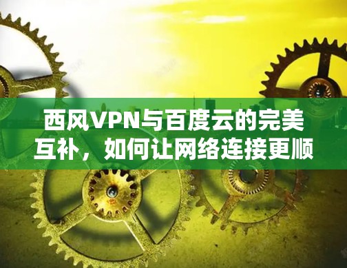 西风VPN与百度云的完美互补，如何让网络连接更顺畅