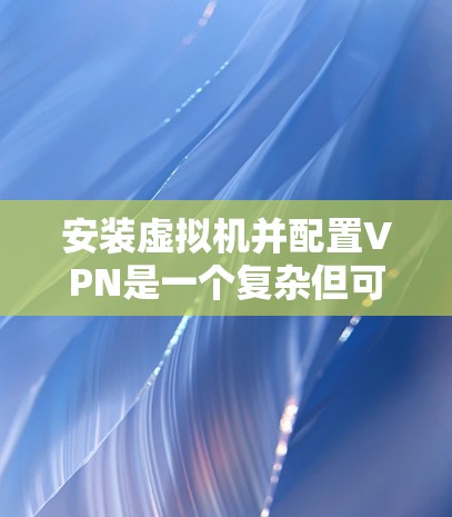 安装虚拟机并配置VPN是一个复杂但可行的过程，以下是一步步的指南