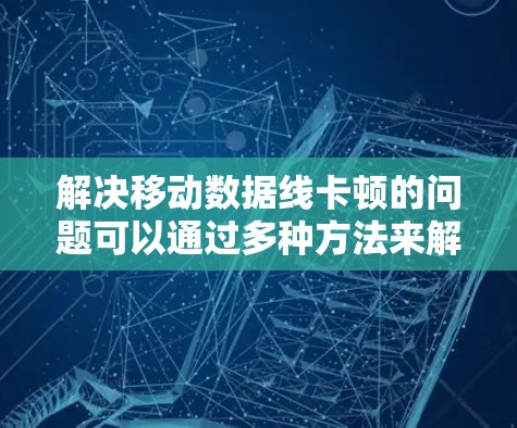 解决移动数据线卡顿的问题可以通过多种方法来解决。以下是一些常见的方法
