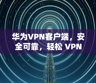 华为VPN客户端，安全可靠，轻松 VPN 体验