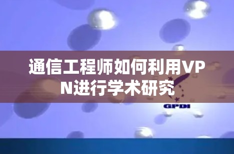 通信工程师如何利用VPN进行学术研究