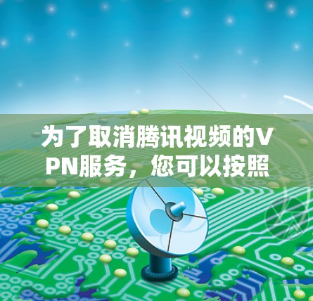 为了取消腾讯视频的VPN服务，您可以按照以下步骤操作