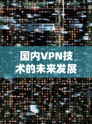 国内VPN技术的未来发展，中国在国际安全领域的新尝试