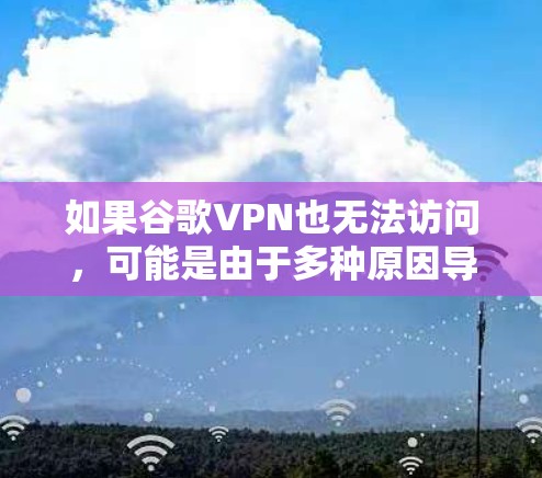 如果谷歌VPN也无法访问，可能是由于多种原因导致的网络问题。以下是一些可能的原因和解决方法