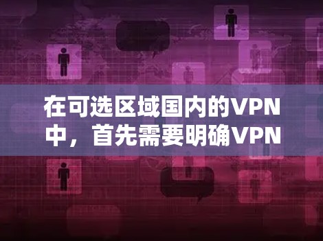 在可选区域国内的VPN中，首先需要明确VPN指的是虚拟网络（VPN）服务，这是一种通过VPN连接外部互联网来访问其网络资源的技术。在国内，用户可以通过一些可靠的VPN服务来访问互联网