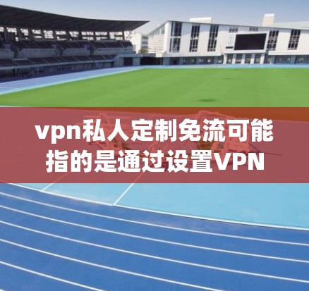 vpn私人定制免流可能指的是通过设置VPN的等级、流量限制或等级设置，以获得免费连接。如果您希望通过私人定制来设置VPN免流，以下是一些步骤和建议
