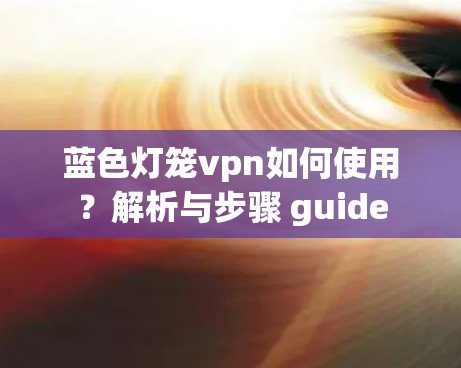 蓝色灯笼vpn如何使用？解析与步骤 guide