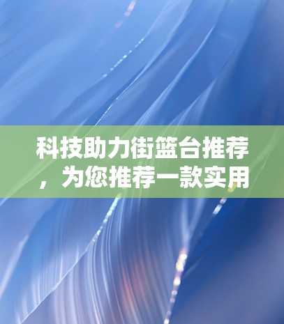 科技助力街篮台推荐，为您推荐一款实用的VPN产品，提升网络体验