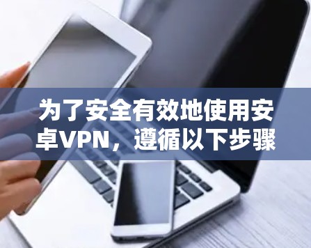 为了安全有效地使用安卓VPN，遵循以下步骤和注意事项