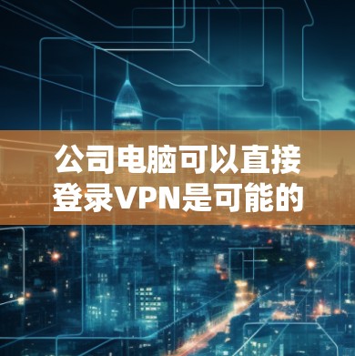 公司电脑可以直接登录VPN是可能的，但必须确保使用的是经过安全审核的VPN服务。以下是具体的步骤和注意事项