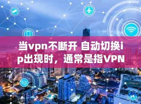 当vpn不断开 自动切换ip出现时，通常是指VPN服务频繁使用，导致防火墙频繁关闭，从而无法提供安全的连接。以下是可能的解决方案