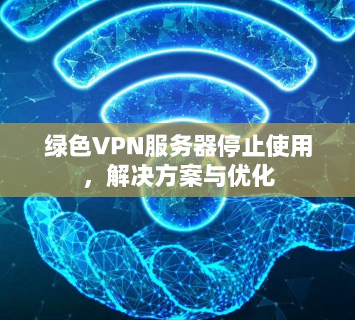 绿色VPN服务器停止使用，解决方案与优化