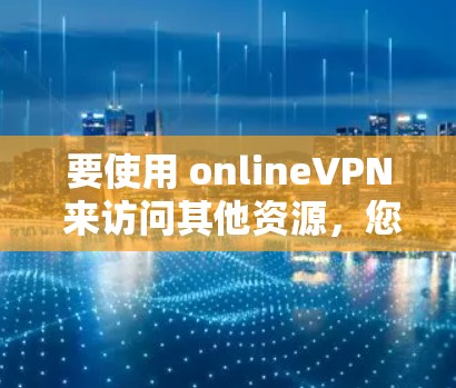 要使用 onlineVPN 来访问其他资源，您可以按照以下步骤操作