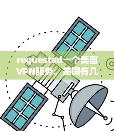 requested一个美国VPN服务。美国有几个知名的VPN服务，以下是几个主要的