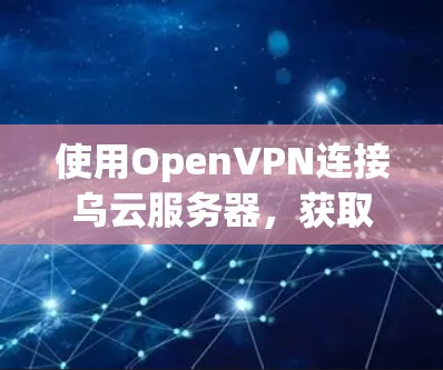 使用OpenVPN连接乌云服务器，获取无限流量，可以按照以下步骤进行