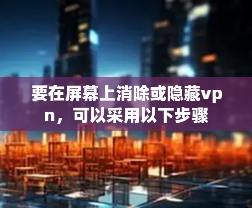 要在屏幕上消除或隐藏vpn，可以采用以下步骤