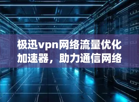 极迅vpn网络流量优化加速器，助力通信网络高效运行