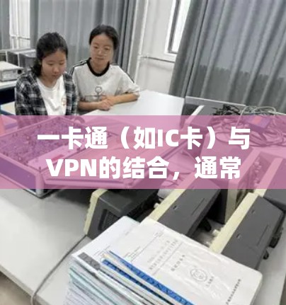 一卡通（如IC卡）与VPN的结合，通常用于实现一种安全、便捷的网络访问方式。以下是一些常见的实现方式和相关技术