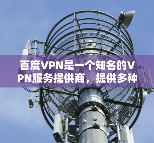 百度VPN是一个知名的VPN服务提供商，提供多种VPN产品和服务。以下是一些可以访问百度VPN的网站链接