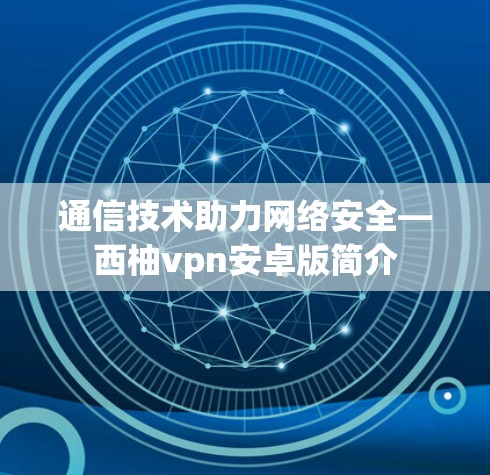 通信技术助力网络安全—西柚vpn安卓版简介