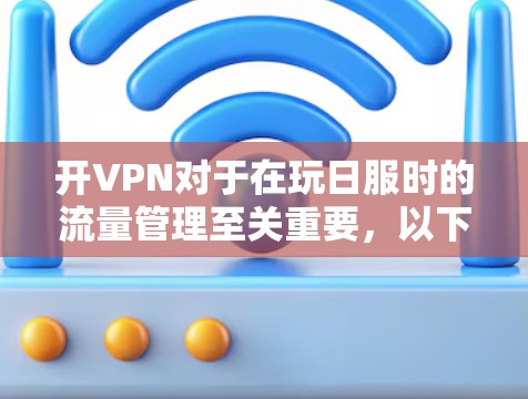 开VPN对于在玩日服时的流量管理至关重要，以下是详细的指导